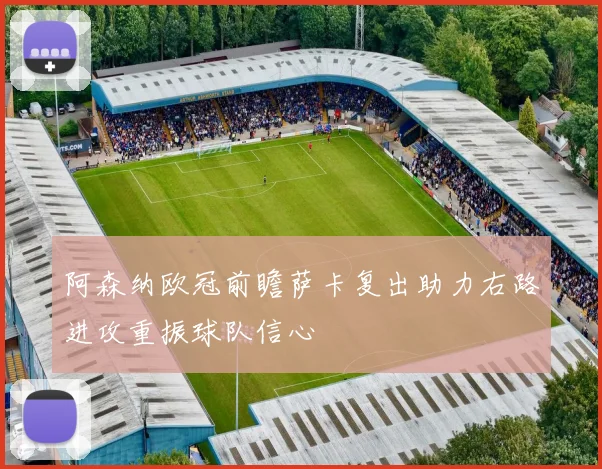 阿森纳欧冠前瞻萨卡复出助力右路进攻重振球队信心