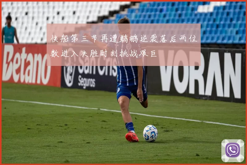 快船第三节再遭鹈鹕逆袭落后两位数进入决胜时刻挑战艰巨