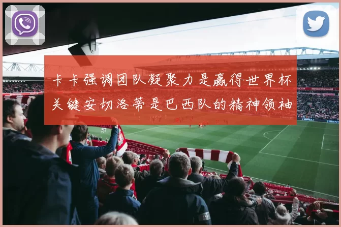 卡卡强调团队凝聚力是赢得世界杯关键安切洛蒂是巴西队的精神领袖