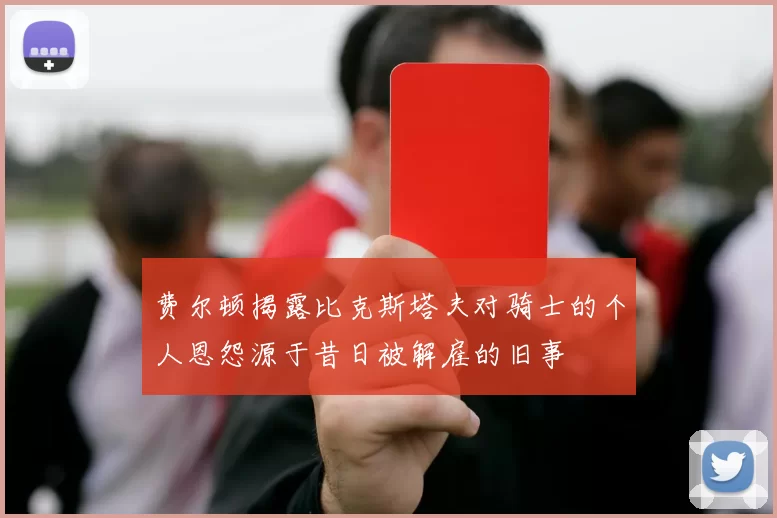 费尔顿揭露比克斯塔夫对骑士的个人恩怨源于昔日被解雇的旧事