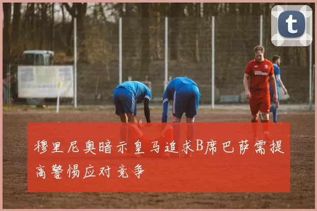 穆里尼奥暗示皇马追求B席巴萨需提高警惕应对竞争