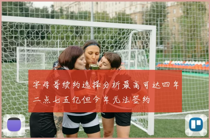 字母哥续约选择分析最高可达四年二点七五亿但今年无法签约