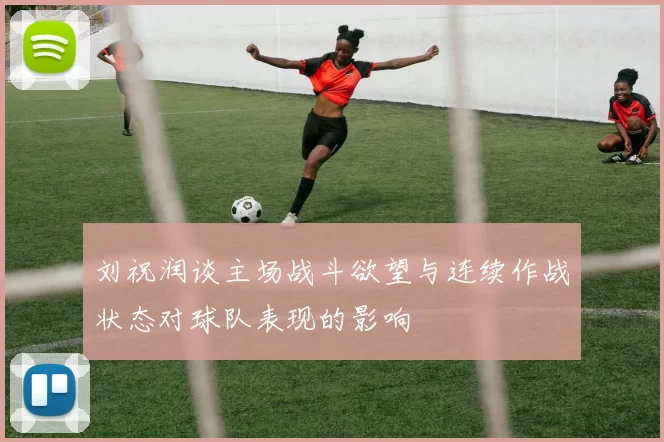 刘祝润谈主场战斗欲望与连续作战状态对球队表现的影响