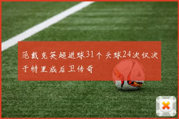 范戴克英超进球31个头球24次仅次于特里成后卫传奇