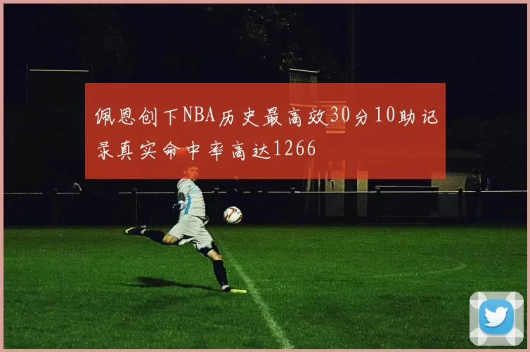 佩恩创下NBA历史最高效30分10助记录真实命中率高达1266