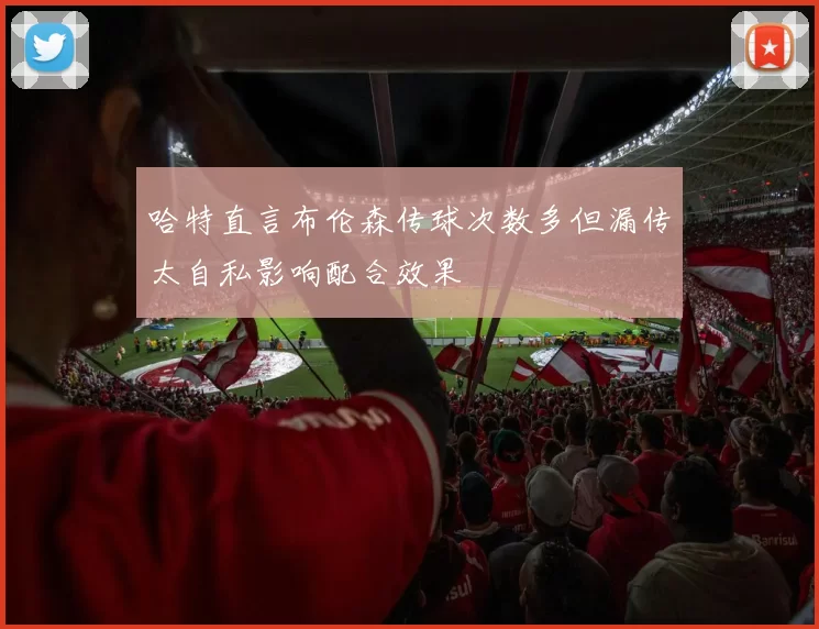 哈特直言布伦森传球次数多但漏传太自私影响配合效果