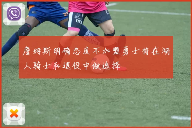 詹姆斯明确态度不加盟勇士将在湖人骑士和退役中做选择
