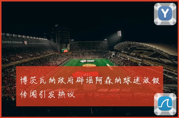 博茨瓦纳政府辟谣阿森纳球迷放假传闻引发热议