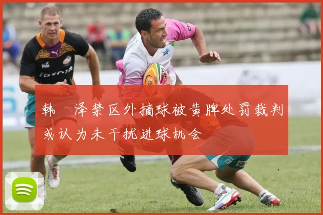 韩镕泽禁区外摘球被黄牌处罚裁判或认为未干扰进球机会