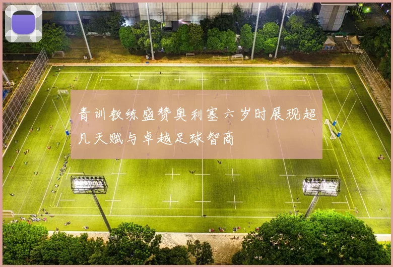 青训教练盛赞奥利塞六岁时展现超凡天赋与卓越足球智商