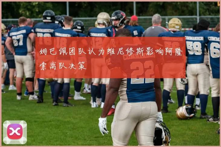 姆巴佩团队认为维尼修斯影响阿隆索离队决策