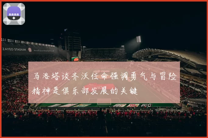 马洛塔谈齐沃任命强调勇气与冒险精神是俱乐部发展的关键