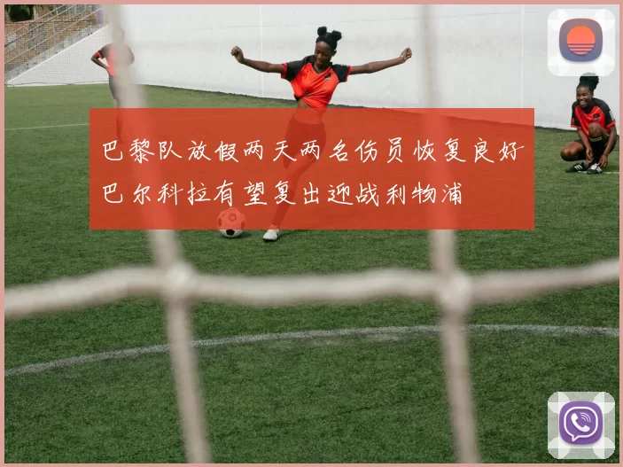 巴黎队放假两天两名伤员恢复良好巴尔科拉有望复出迎战利物浦