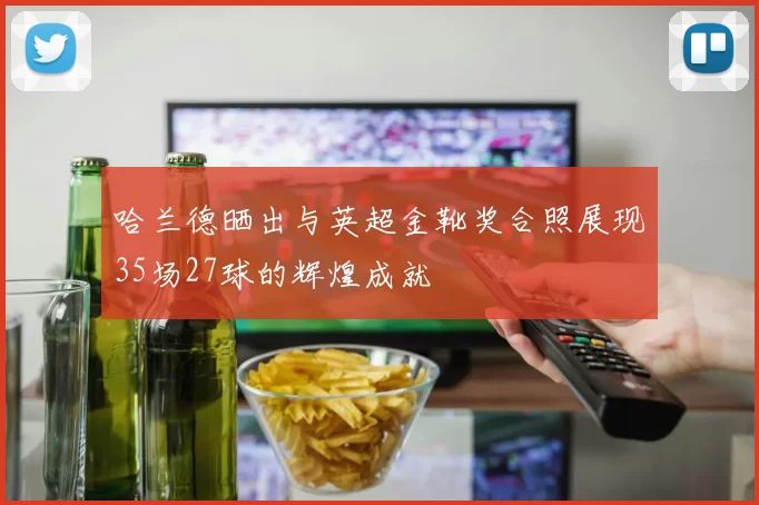 哈兰德晒出与英超金靴奖合照展现35场27球的辉煌成就