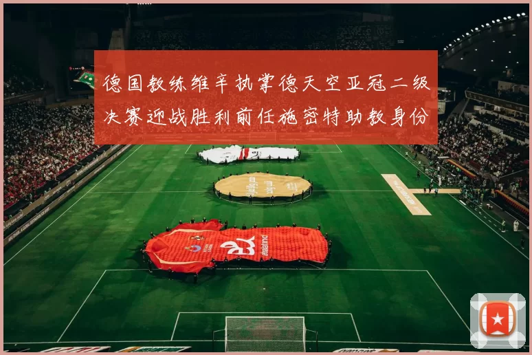 德国教练维辛执掌德天空亚冠二级决赛迎战胜利前任施密特助教身份引关注