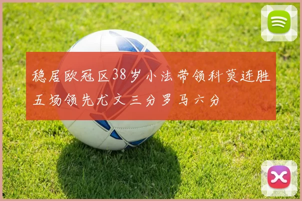 稳居欧冠区38岁小法带领科莫连胜五场领先尤文三分罗马六分