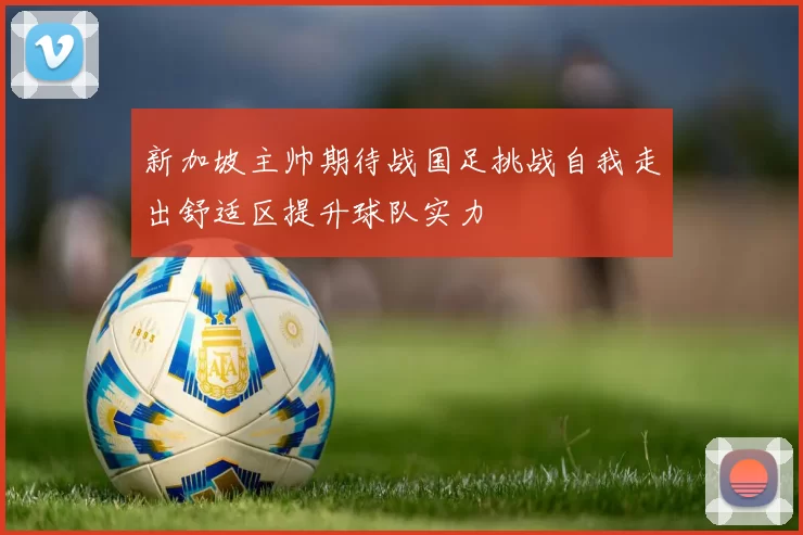 新加坡主帅期待战国足挑战自我走出舒适区提升球队实力